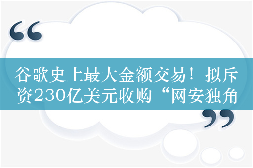 谷歌史上最大金额交易！拟斥资230亿美元收购“网安独角兽”Wiz