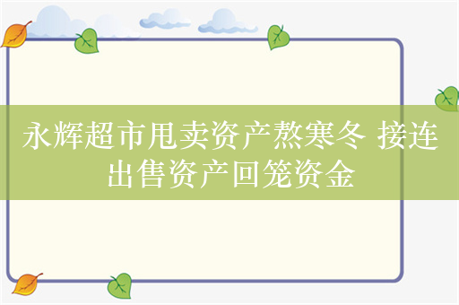 永辉超市甩卖资产熬寒冬 接连出售资产回笼资金