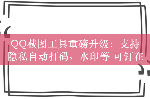 QQ截图工具重磅升级：支持隐私自动打码、水印等 可钉在桌面