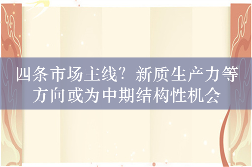 四条市场主线？新质生产力等方向或为中期结构性机会