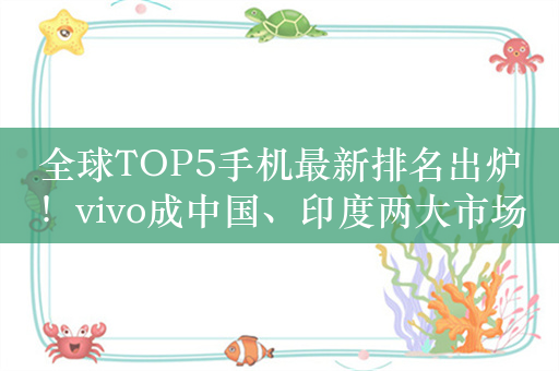 全球TOP5手机最新排名出炉！vivo成中国、印度两大市场第一大手机品牌