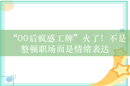 “00后疯感工牌”火了！不是整顿职场而是情绪表达