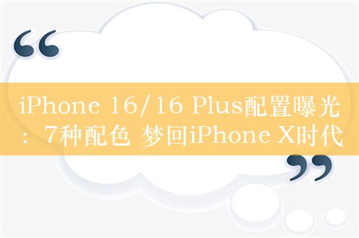 iPhone 16/16 Plus配置曝光：7种配色 梦回iPhone X时代
