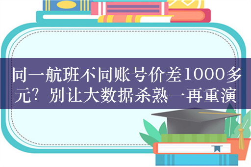 同一航班不同账号价差1000多元？别让大数据杀熟一再重演