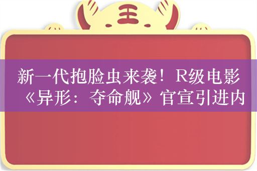 新一代抱脸虫来袭！R级电影《异形：夺命舰》官宣引进内地