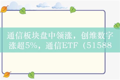 通信板块盘中领涨，创维数字涨超5%，通信ETF（515880）涨幅超1.4%