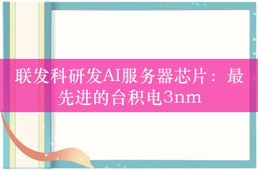 联发科研发AI服务器芯片：最先进的台积电3nm