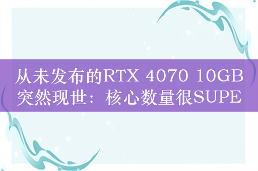 从未发布的RTX 4070 10GB突然现世：核心数量很SUPER