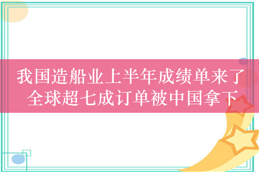 我国造船业上半年成绩单来了 全球超七成订单被中国拿下