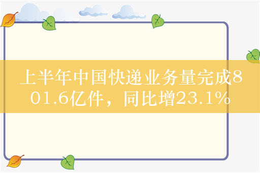 上半年中国快递业务量完成801.6亿件，同比增23.1%