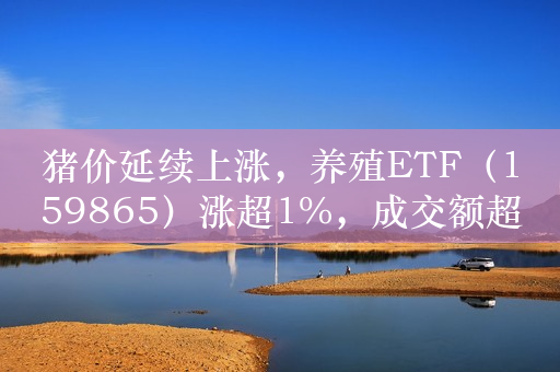 猪价延续上涨，养殖ETF（159865）涨超1%，成交额超8000万元