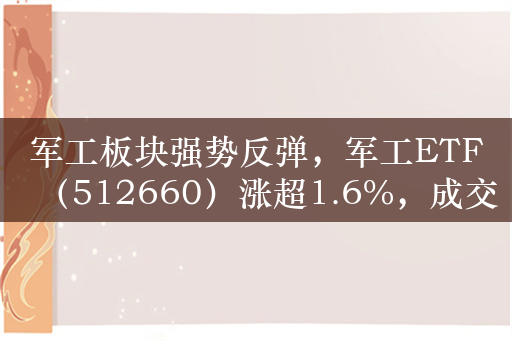 军工板块强势反弹，军工ETF（512660）涨超1.6%，成交额超1.7亿元