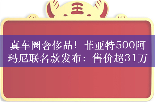 真车圈奢侈品！菲亚特500阿玛尼联名款发布：售价超31万元