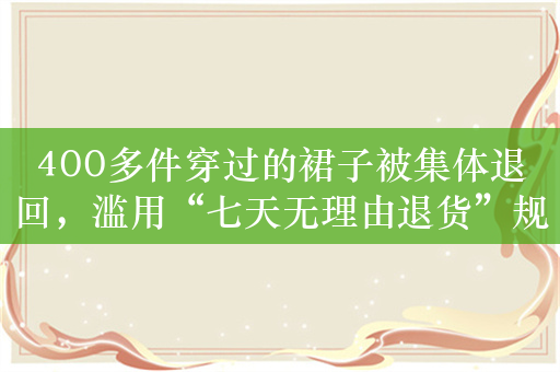 400多件穿过的裙子被集体退回，滥用“七天无理由退货”规则，谁为不诚信买单？