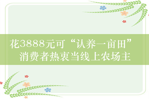 花3888元可“认养一亩田” 消费者热衷当线上农场主