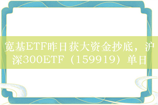 宽基ETF昨日获大资金抄底，沪深300ETF（159919）单日“吸金”超16亿元