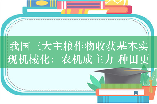 我国三大主粮作物收获基本实现机械化：农机成主力 种田更省心