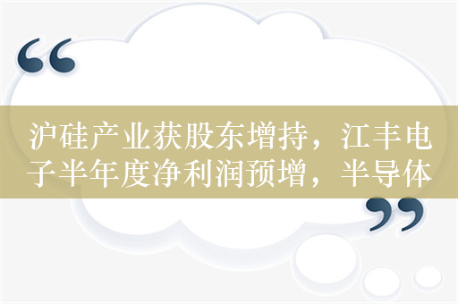 沪硅产业获股东增持，江丰电子半年度净利润预增，半导体材料景气上行