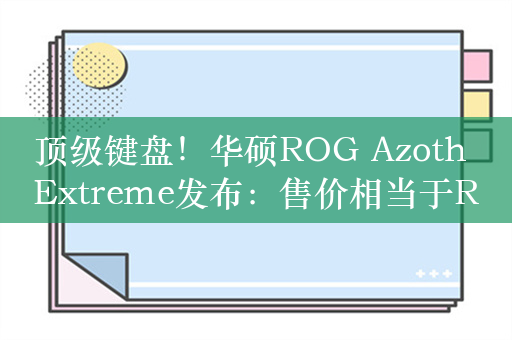 顶级键盘！华硕ROG Azoth Extreme发布：售价相当于RTX 4070