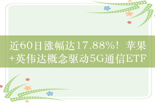 近60日涨幅达17.88%！苹果+英伟达概念驱动5G通信ETF（515050）走强