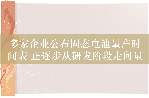 多家企业公布固态电池量产时间表 正逐步从研发阶段走向量产