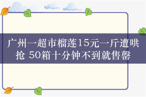 广州一超市榴莲15元一斤遭哄抢 50箱十分钟不到就售罄