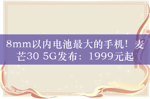 8mm以内电池最大的手机！麦芒30 5G发布：1999元起