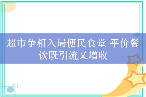 超市争相入局便民食堂 平价餐饮既引流又增收