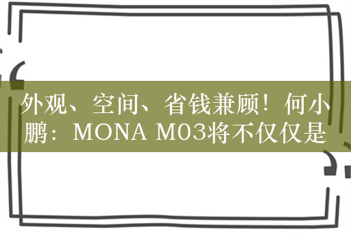 外观、空间、省钱兼顾！何小鹏：MONA M03将不仅仅是好看