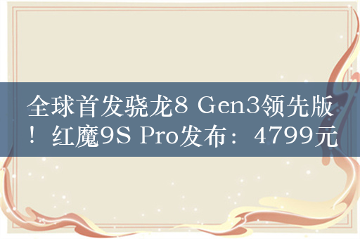 全球首发骁龙8 Gen3领先版！红魔9S Pro发布：4799元起