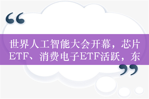 世界人工智能大会开幕，芯片ETF、消费电子ETF活跃，东山精密涨超5%