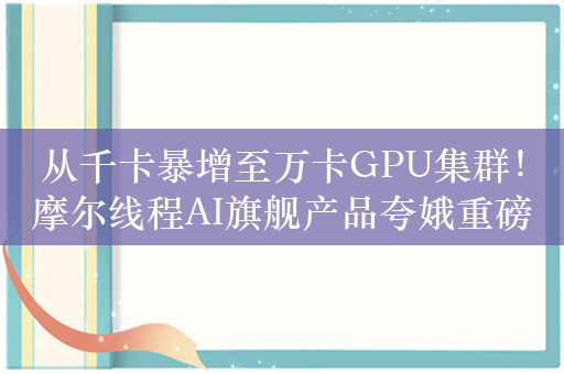 从千卡暴增至万卡GPU集群！摩尔线程AI旗舰产品夸娥重磅升级