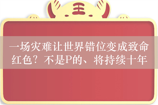 一场灾难让世界错位变成致命红色？不是P的、将持续十年