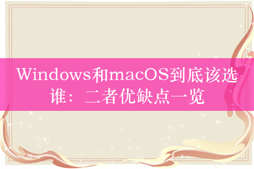 Windows和macOS到底该选谁：二者优缺点一览