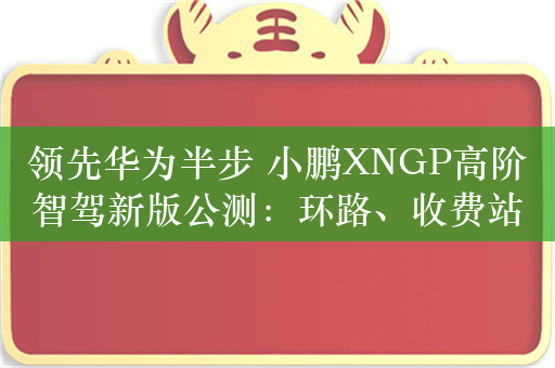 领先华为半步 小鹏XNGP高阶智驾新版公测：环路、收费站轻松过