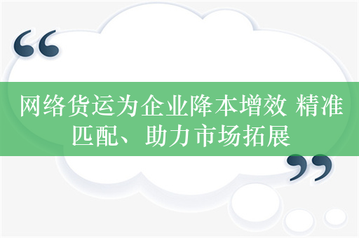 网络货运为企业降本增效 精准匹配、助力市场拓展