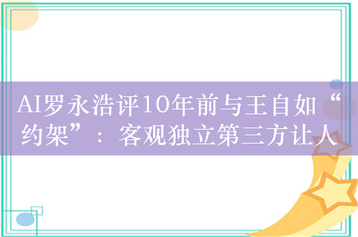 AI罗永浩评10年前与王自如“约架”：客观独立第三方让人笑掉大牙