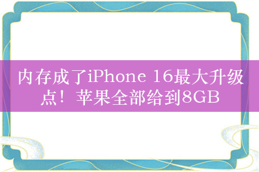 内存成了iPhone 16最大升级点！苹果全部给到8GB