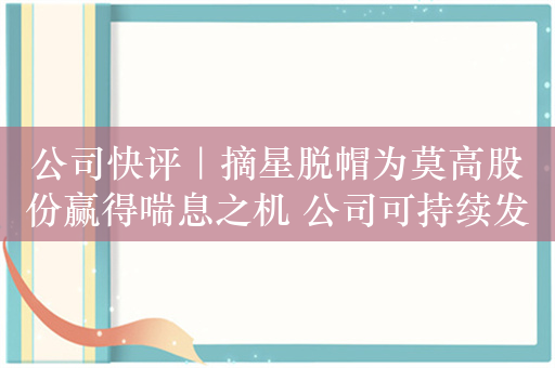 公司快评｜摘星脱帽为莫高股份赢得喘息之机 公司可持续发展仍面临诸多挑战