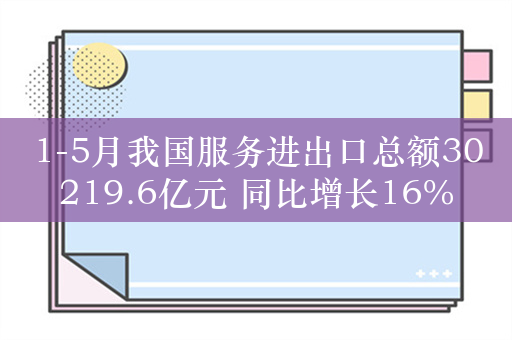 1-5月我国服务进出口总额30219.6亿元 同比增长16%