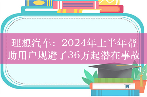 理想汽车：2024年上半年帮助用户规避了36万起潜在事故