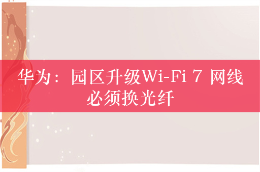 华为：园区升级Wi-Fi 7 网线必须换光纤