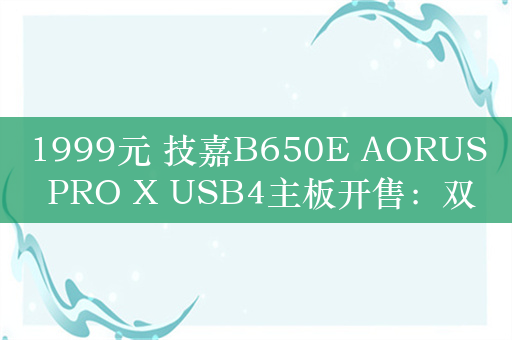 1999元 技嘉B650E AORUS PRO X USB4主板开售：双USB4