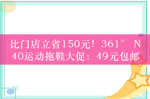 比门店立省150元！361° N40运动拖鞋大促：49元包邮到手