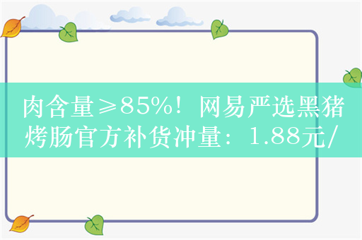 肉含量≥85%！网易严选黑猪烤肠官方补货冲量：1.88元/支