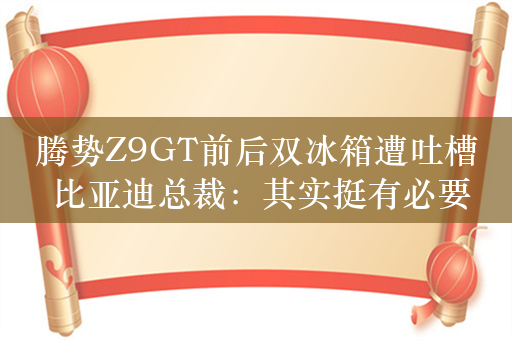 腾势Z9GT前后双冰箱遭吐槽 比亚迪总裁：其实挺有必要