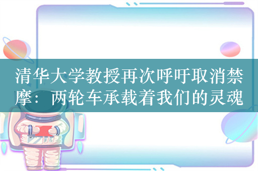 清华大学教授再次呼吁取消禁摩：两轮车承载着我们的灵魂 网友热议