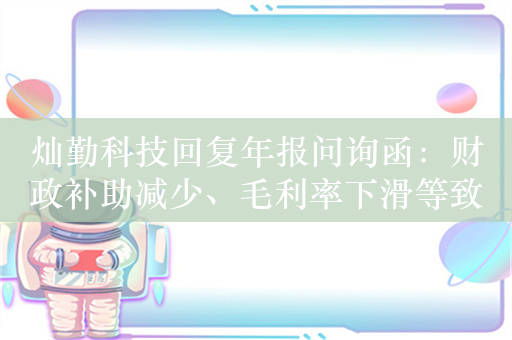 灿勤科技回复年报问询函：财政补助减少、毛利率下滑等致公司业绩下滑