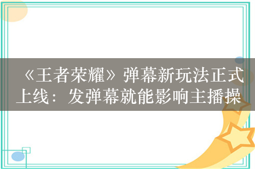 《王者荣耀》弹幕新玩法正式上线：发弹幕就能影响主播操作