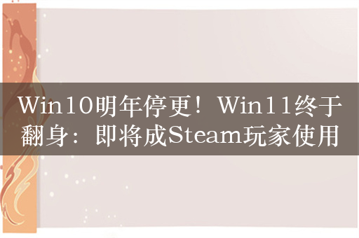 Win10明年停更！Win11终于翻身：即将成Steam玩家使用最多的系统